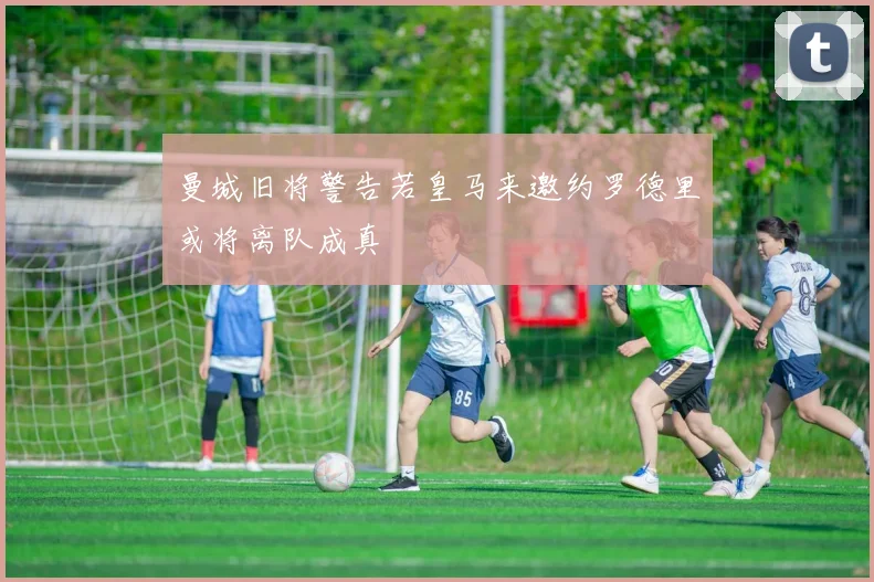 曼城旧将警告若皇马来邀约罗德里或将离队成真
