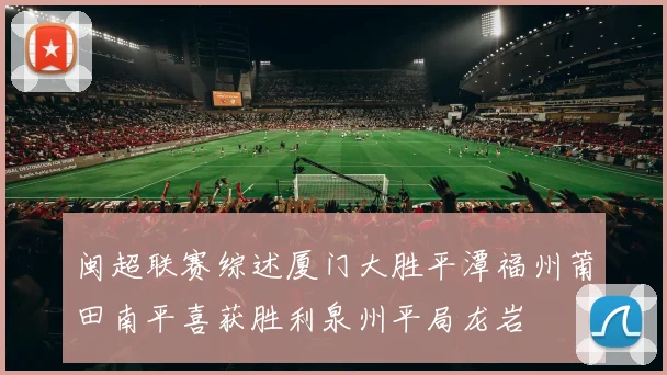 闽超联赛综述厦门大胜平潭福州莆田南平喜获胜利泉州平局龙岩