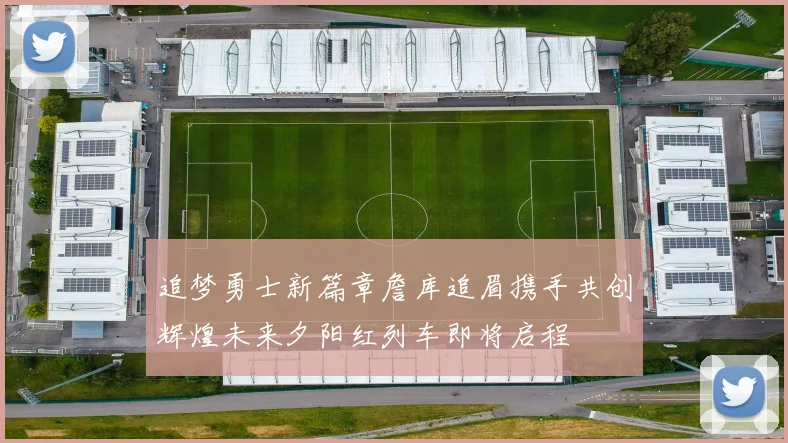 追梦勇士新篇章詹库追眉携手共创辉煌未来夕阳红列车即将启程