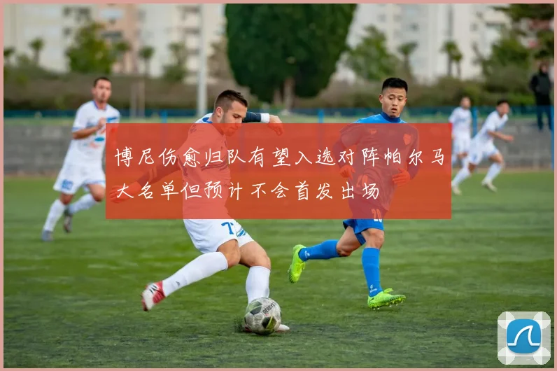 博尼伤愈归队有望入选对阵帕尔马大名单但预计不会首发出场