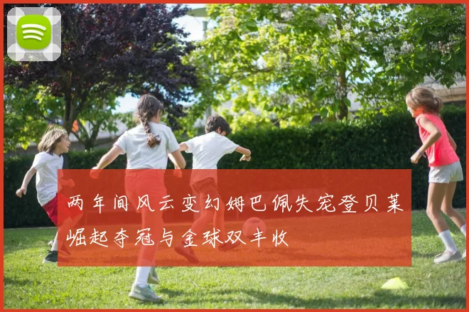 两年间风云变幻姆巴佩失宠登贝莱崛起夺冠与金球双丰收
