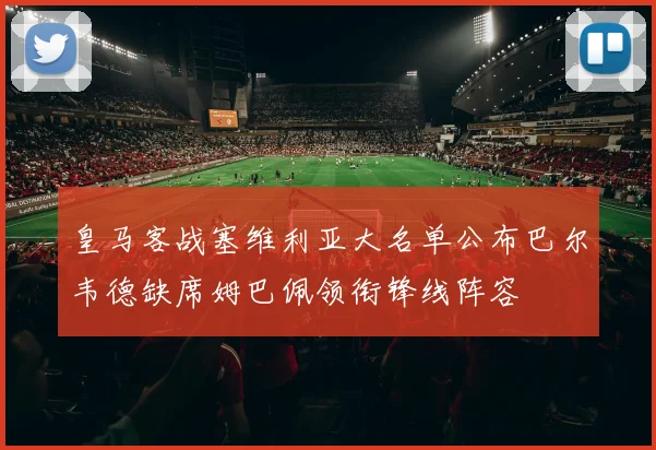 皇马客战塞维利亚大名单公布巴尔韦德缺席姆巴佩领衔锋线阵容
