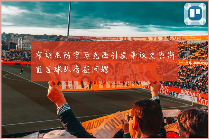 布朗尼防守马克西引发争议史密斯直言球队存在问题