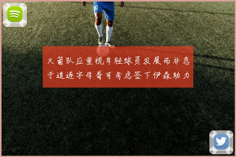火箭队应重视年轻球员发展而非急于追逐字母哥可考虑签下伊森助力成长