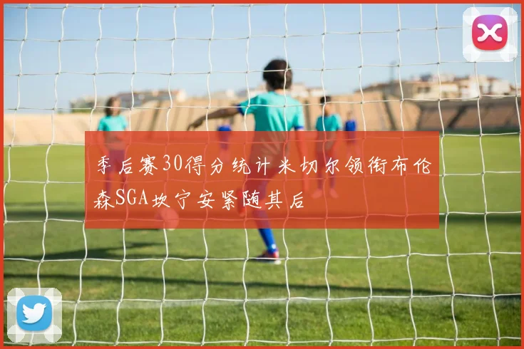 季后赛30得分统计米切尔领衔布伦森SGA坎宁安紧随其后