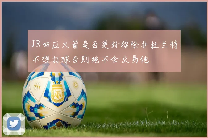 JR回应火箭是否更好称除非杜兰特不想打球否则绝不会交易他