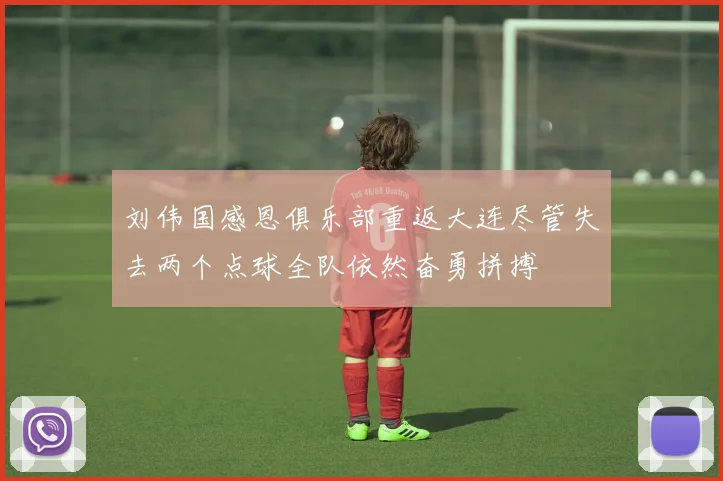 刘伟国感恩俱乐部重返大连尽管失去两个点球全队依然奋勇拼搏