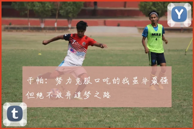 于帕：努力克服口吃的我虽非最强但绝不放弃追梦之路