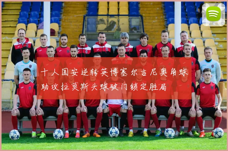 十人国安逆转英博塞尔吉尼奥角球助攻拉莫斯头球破门锁定胜局